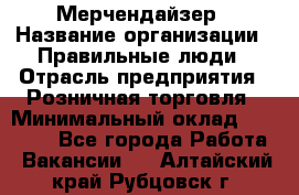 Мерчендайзер › Название организации ­ Правильные люди › Отрасль предприятия ­ Розничная торговля › Минимальный оклад ­ 26 000 - Все города Работа » Вакансии   . Алтайский край,Рубцовск г.